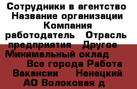 Сотрудники в агентство › Название организации ­ Компания-работодатель › Отрасль предприятия ­ Другое › Минимальный оклад ­ 30 000 - Все города Работа » Вакансии   . Ненецкий АО,Волоковая д.